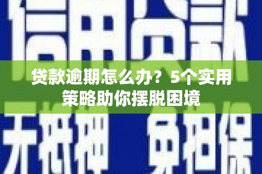 崇明贷款逾期怎么办？5个实用策略助你摆脱困境