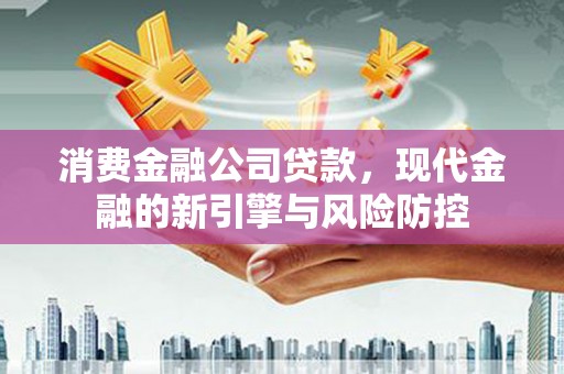 崇明消费金融公司贷款，现代金融的新引擎与风险防控