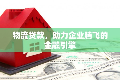 崇明物流贷款，助力企业腾飞的金融引擎