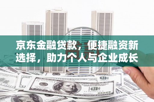崇明京东金融贷款，便捷融资新选择，助力个人与企业成长