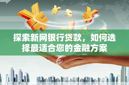 崇明探索新网银行贷款，如何选择最适合您的金融方案