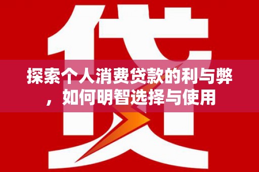 崇明探索个人消费贷款的利与弊，如何明智选择与使用