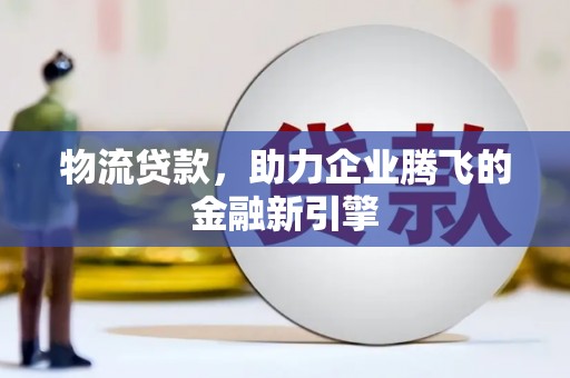 崇明物流贷款，助力企业腾飞的金融新引擎