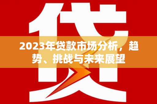 崇明2023年贷款市场分析，趋势、挑战与未来展望