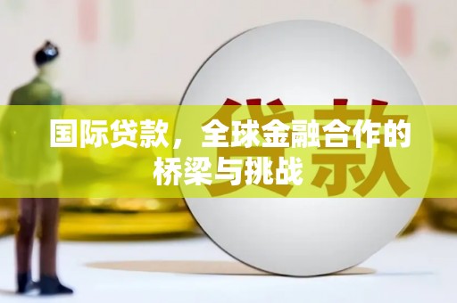 崇明国际贷款，全球金融合作的桥梁与挑战