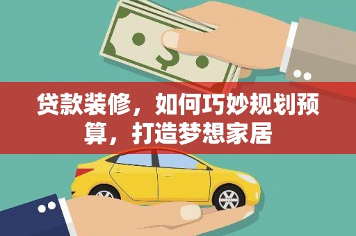 崇明贷款装修，如何巧妙规划预算，打造梦想家居
