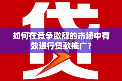崇明如何在竞争激烈的市场中有效进行贷款推广？