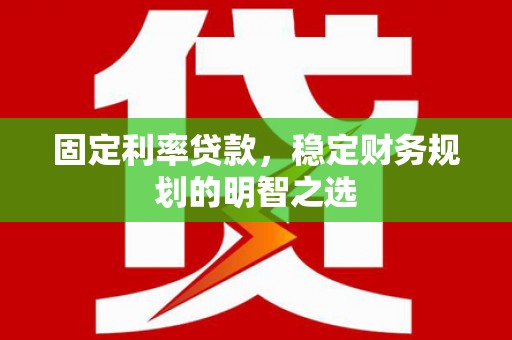 崇明固定利率贷款，稳定财务规划的明智之选