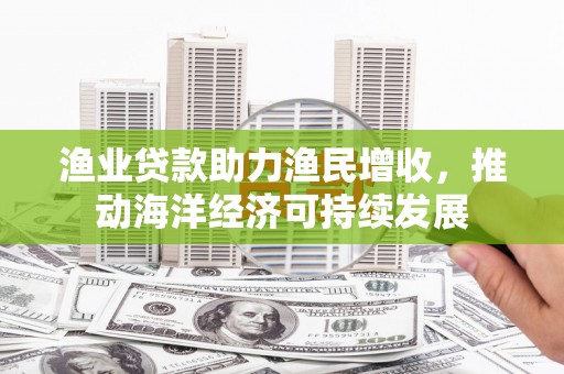 崇明渔业贷款助力渔民增收，推动海洋经济可持续发展