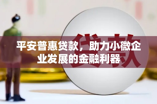 崇明平安普惠贷款，助力小微企业发展的金融利器