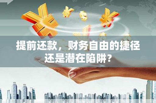 崇明提前还款，财务自由的捷径还是潜在陷阱？