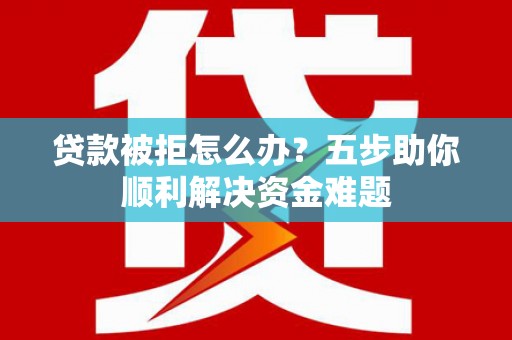 崇明贷款被拒怎么办？五步助你顺利解决资金难题