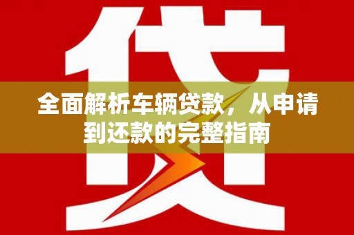 崇明全面解析车辆贷款，从申请到还款的完整指南
