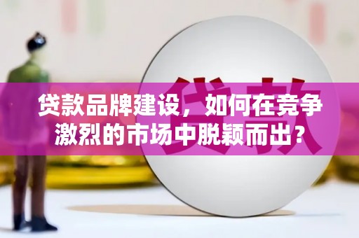 崇明贷款品牌建设，如何在竞争激烈的市场中脱颖而出？