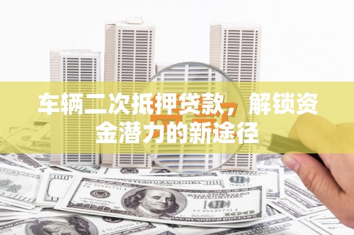 崇明车辆二次抵押贷款，解锁资金潜力的新途径