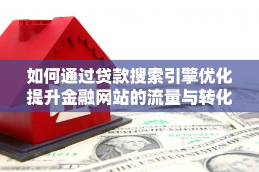 崇明如何通过贷款搜索引擎优化提升金融网站的流量与转化率