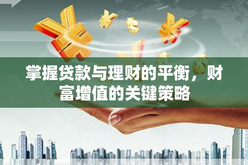 崇明掌握贷款与理财的平衡，财富增值的关键策略