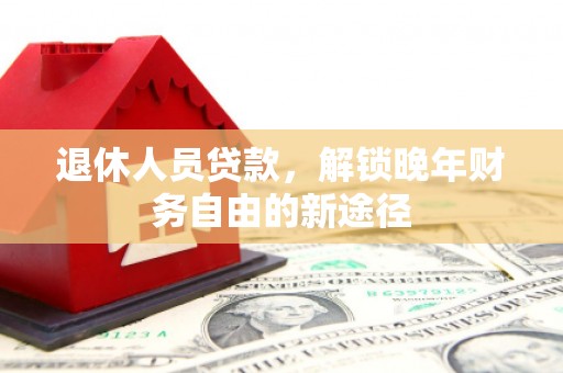崇明退休人员贷款，解锁晚年财务自由的新途径