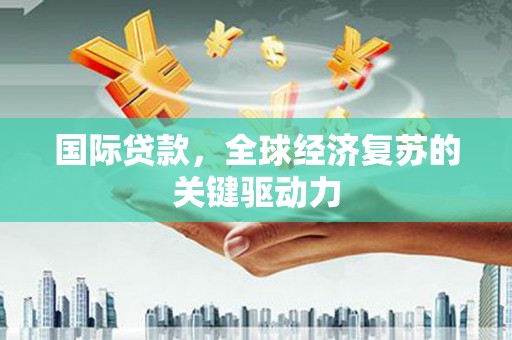 崇明国际贷款，全球经济复苏的关键驱动力