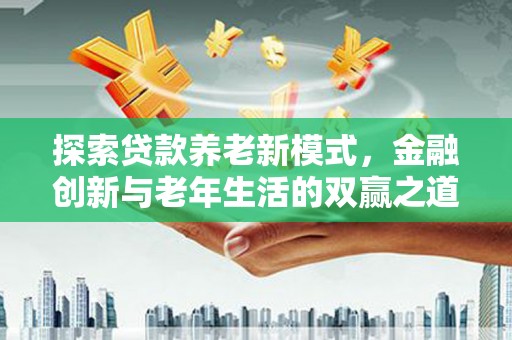 崇明探索贷款养老新模式，金融创新与老年生活的双赢之道