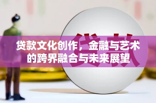 崇明贷款文化创作，金融与艺术的跨界融合与未来展望