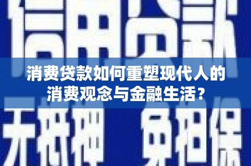 崇明消费贷款如何重塑现代人的消费观念与金融生活？