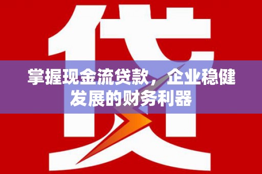 崇明掌握现金流贷款，企业稳健发展的财务利器