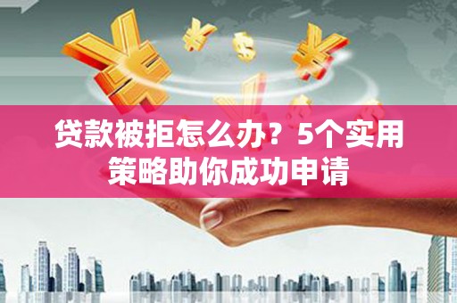 崇明贷款被拒怎么办？5个实用策略助你成功申请