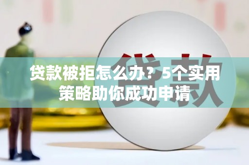 崇明贷款被拒怎么办？5个实用策略助你成功申请