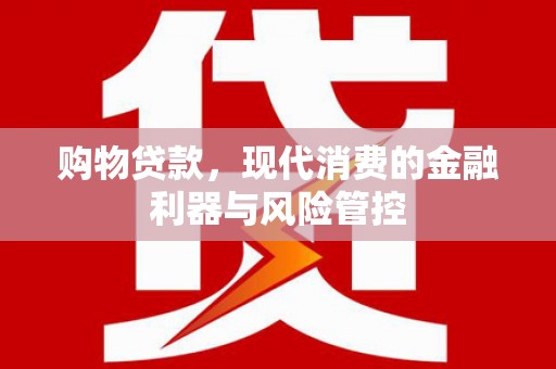 崇明购物贷款，现代消费的金融利器与风险管控