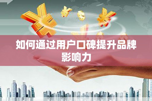 崇明如何通过用户口碑提升品牌影响力