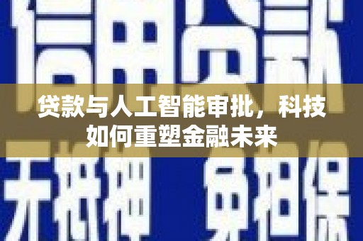 崇明贷款与人工智能审批，科技如何重塑金融未来