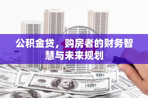 崇明公积金贷，购房者的财务智慧与未来规划