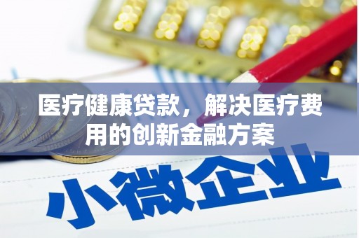崇明医疗健康贷款，解决医疗费用的创新金融方案