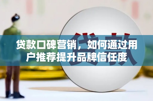 崇明贷款口碑营销，如何通过用户推荐提升品牌信任度