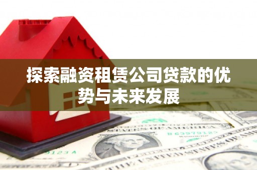 崇明探索融资租赁公司贷款的优势与未来发展