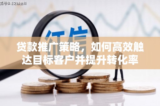 崇明贷款推广策略，如何高效触达目标客户并提升转化率