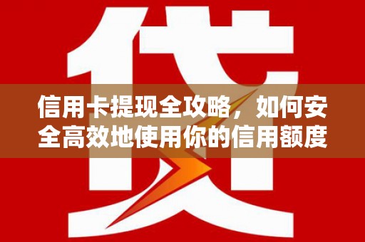 崇明信用卡提现全攻略，如何安全高效地使用你的信用额度