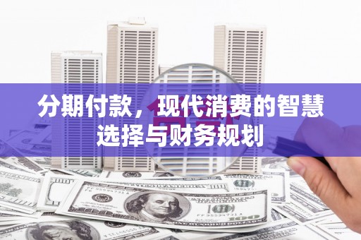 崇明分期付款，现代消费的智慧选择与财务规划