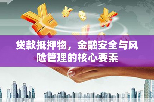 崇明贷款抵押物，金融安全与风险管理的核心要素