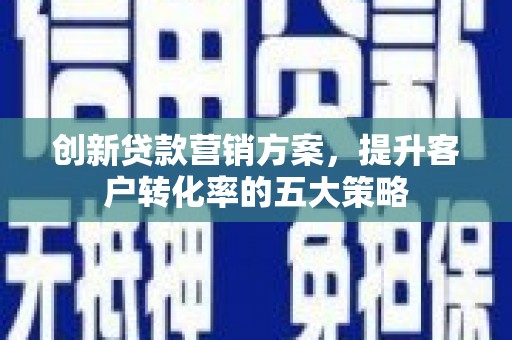 崇明创新贷款营销方案，提升客户转化率的五大策略