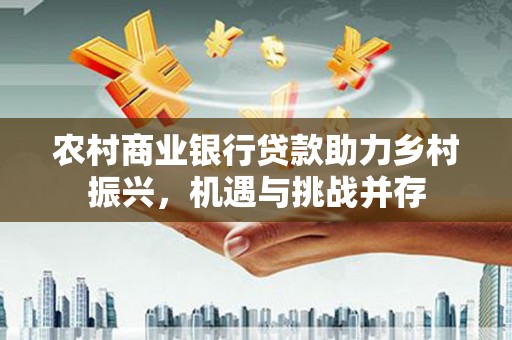 崇明农村商业银行贷款助力乡村振兴，机遇与挑战并存