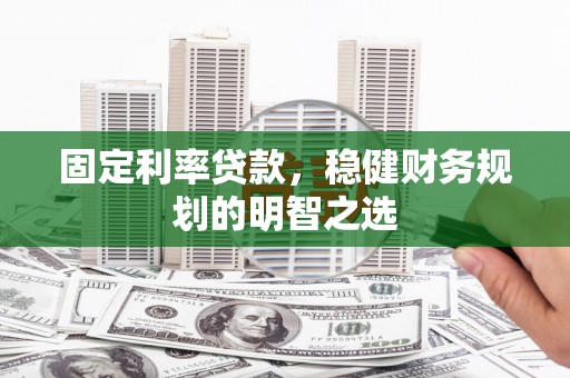 崇明固定利率贷款，稳健财务规划的明智之选