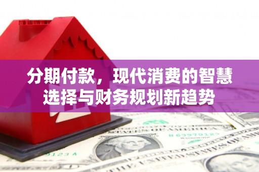 崇明分期付款，现代消费的智慧选择与财务规划新趋势