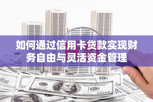 崇明如何通过信用卡贷款实现财务自由与灵活资金管理