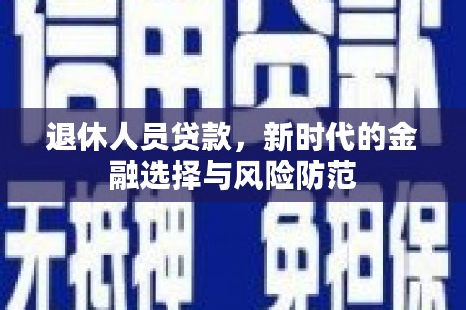 崇明退休人员贷款，新时代的金融选择与风险防范
