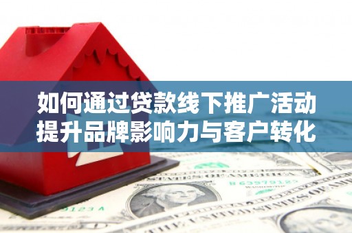 崇明如何通过贷款线下推广活动提升品牌影响力与客户转化率