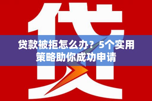 崇明贷款被拒怎么办？5个实用策略助你成功申请