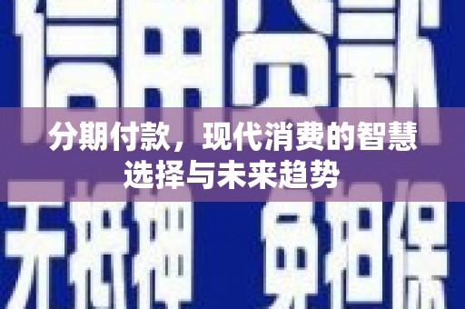 崇明分期付款，现代消费的智慧选择与未来趋势