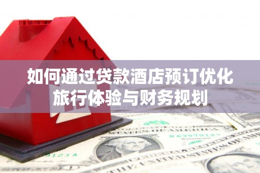 崇明如何通过贷款酒店预订优化旅行体验与财务规划